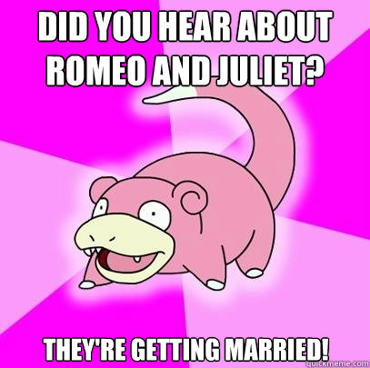 Did you hear about Romeo and Juliet? They're getting married!  Slowpoke