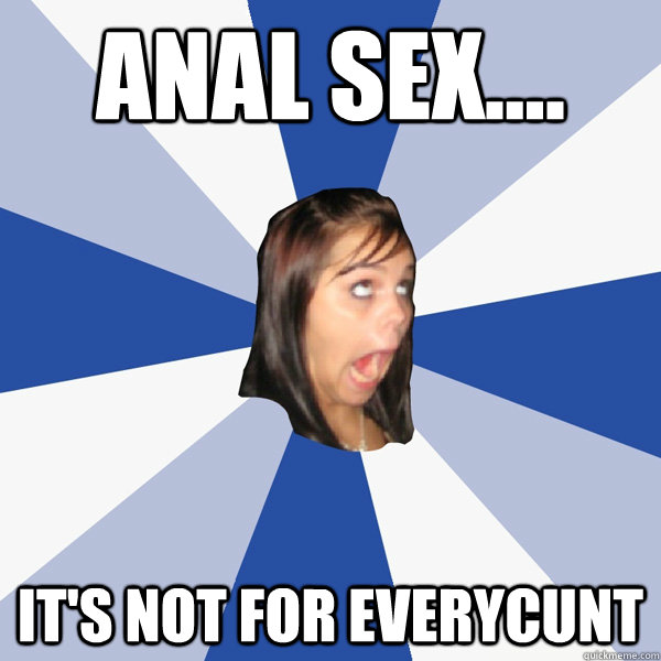 Anal Sex.... It's not for everycunt - Anal Sex.... It's not for everycunt  Annoying Facebook Girl