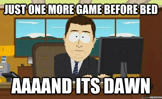just one more game before bed AAAAND its dawn  aaaand its gone