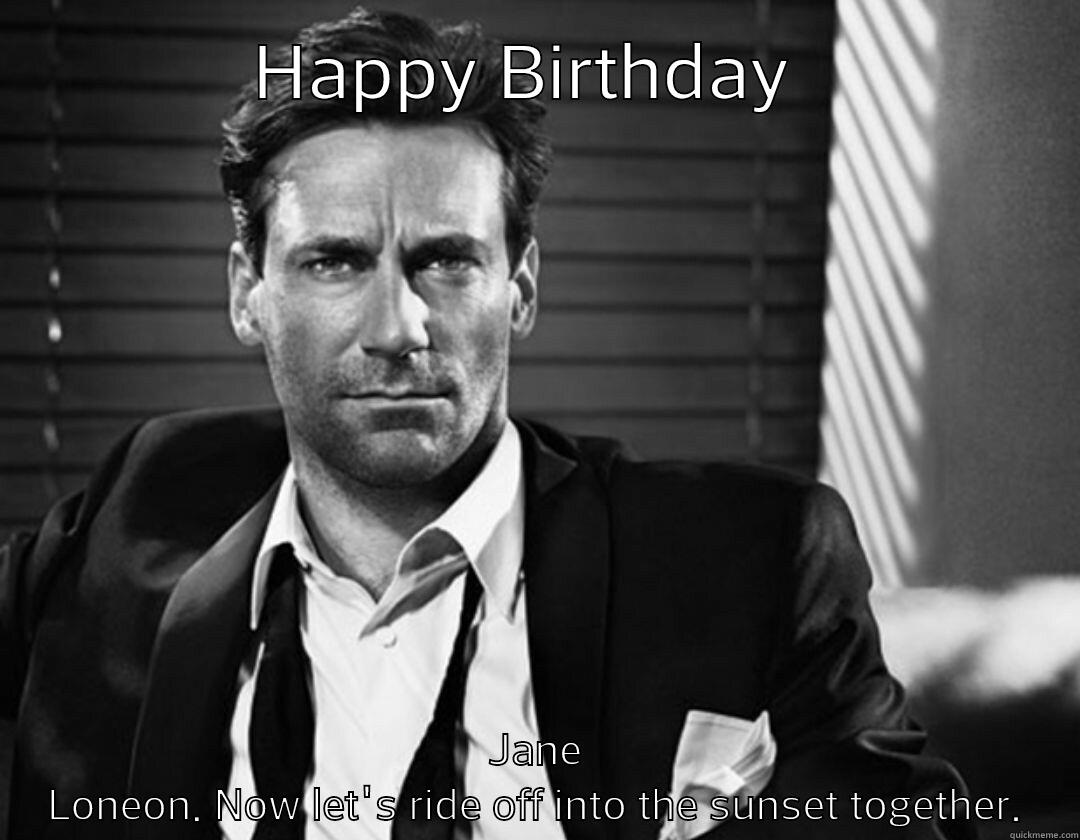 HAPPY BIRTHDAY  JANE LONEON. NOW LET'S RIDE OFF INTO THE SUNSET TOGETHER. Misc