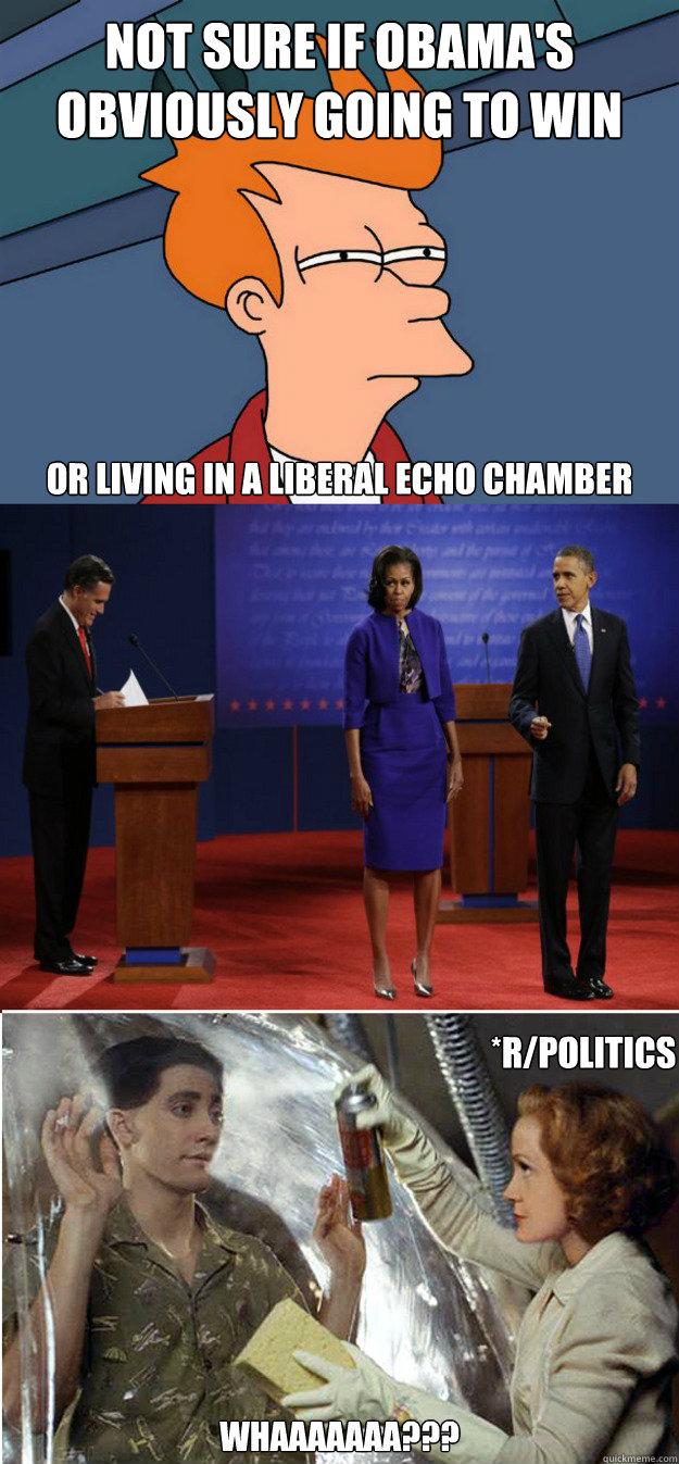 Not sure if Obama's obviously going to win Whaaaaaaa??? Or living in a liberal echo chamber *r/politics - Not sure if Obama's obviously going to win Whaaaaaaa??? Or living in a liberal echo chamber *r/politics  Obama Bubble Boy