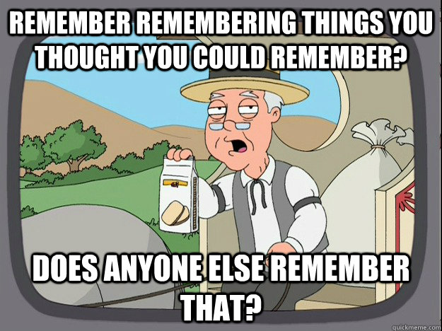 Remember remembering things you thought you could remember? Does anyone else remember that?  Pepperidge Farm Remembers