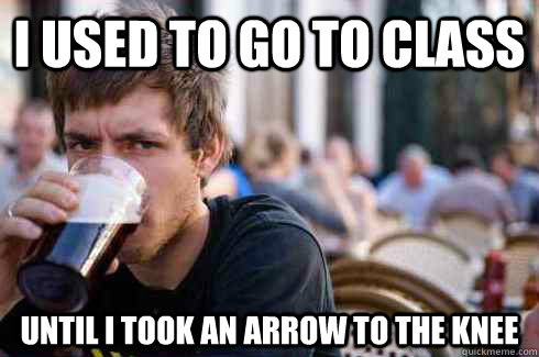 I used to go to class until i took an arrow to the knee  Lazy Senior