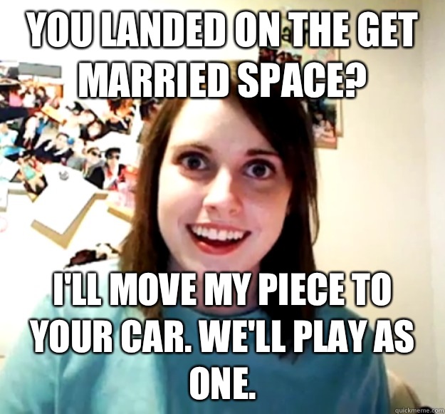 You landed on the get married space? I'll move my piece to your car. We'll play as one.  Overly Attached Girlfriend