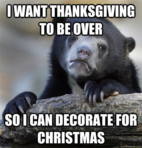 I want Thanksgiving to be over So I can decorate for Christmas  Confession Bear