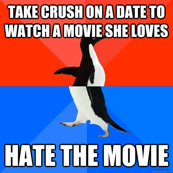 Take crush on a date to watch a movie she loves Hate the movie  Socially Awesome Awkward Penguin