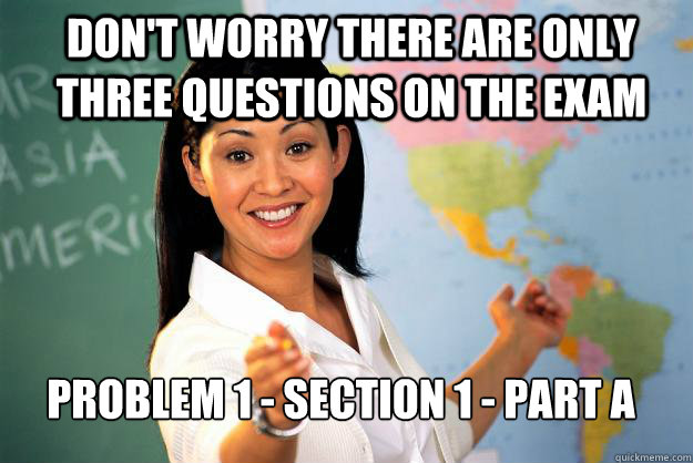 Don't worry there are only three questions on the exam Problem 1 - section 1 - part a - Don't worry there are only three questions on the exam Problem 1 - section 1 - part a  Unhelpful High School Teacher