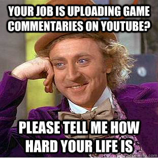 Your job is uploading game commentaries on YouTube? Please tell me how hard your life is  Creepy Wonka