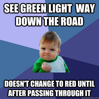 see green light  way down the road Doesn't change to red until after passing through it  Success Kid