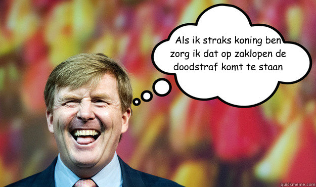 Als ik straks koning ben zorg ik dat op zaklopen de doodstraf komt te staan  Wat denkt WimLex