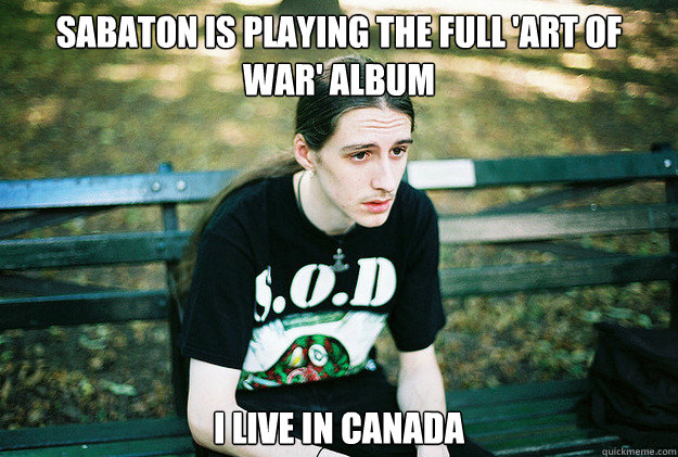 Sabaton is playing the full 'Art of war' album I live in canada  First World Metal Problems