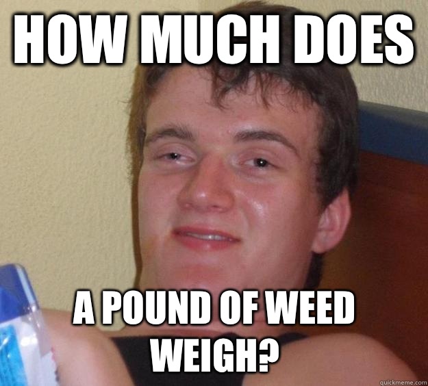 How much does  a pound of weed weigh?  10 Guy