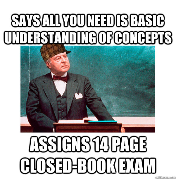 Says all you need is basic understanding of concepts Assigns 14 page closed-book exam  Scumbag Law Professor