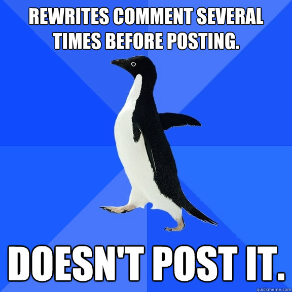 Rewrites comment several times before posting. Doesn't post it.  Socially Awkward Penguin