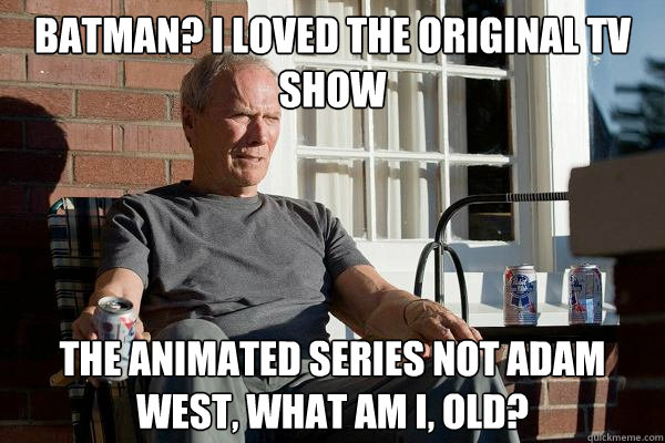 batman? i loved the original tv show the animated series not adam west, what am i, old?  Feels Old Man