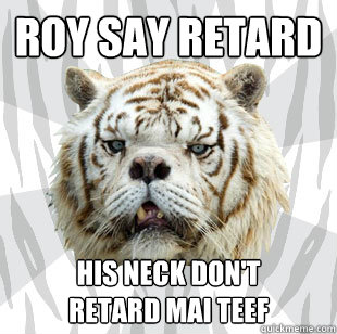 Roy say retard his neck don't 
retard mai teef - Roy say retard his neck don't 
retard mai teef  Kenny Retard Albino Tiger