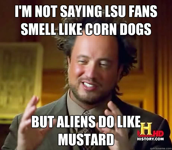 I'm not saying LSU fans smell like corn dogs but aliens do like mustard  Ancient Aliens