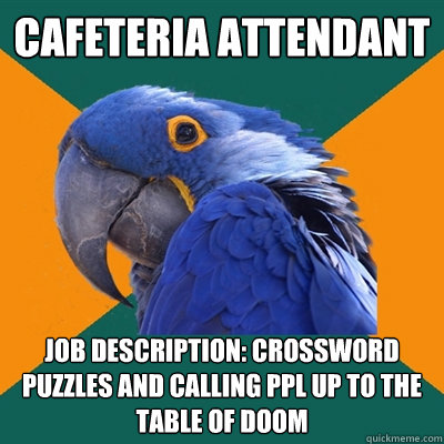 Cafeteria Attendant  Job Description: Crossword puzzles and calling ppl up to the table of doom  Paranoid Parrot