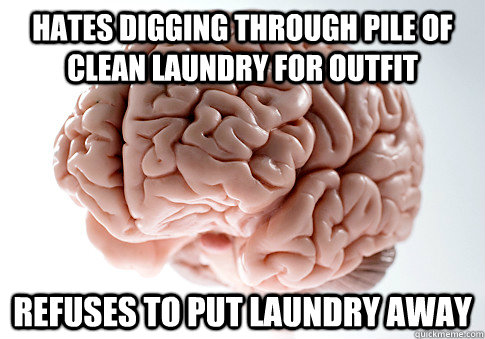 Hates digging through pile of clean laundry for outfit Refuses to put laundry away  Scumbag Brain