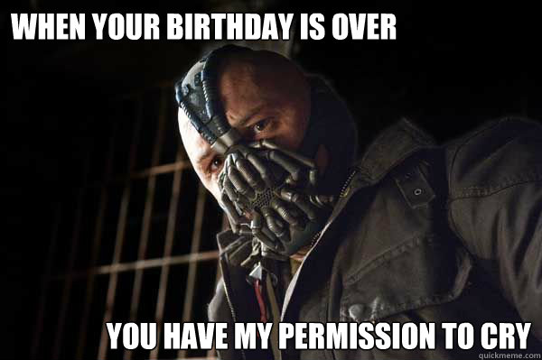 When your birthday is over You have my permission to cry  