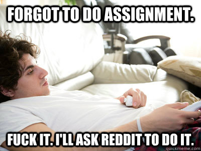 Forgot to do assignment. Fuck it. I'll ask reddit to do it. - Forgot to do assignment. Fuck it. I'll ask reddit to do it.  Lazy college student