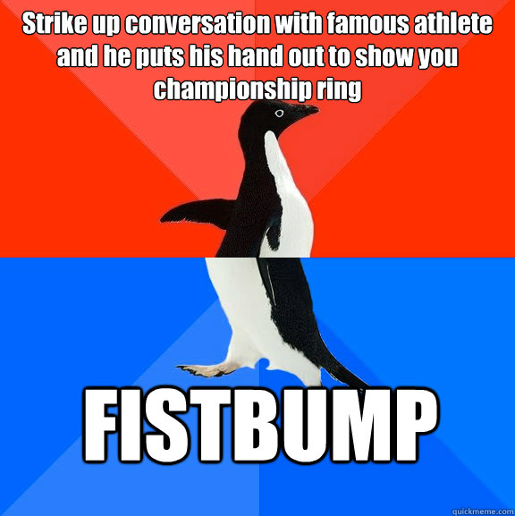 Strike up conversation with famous athlete and he puts his hand out to show you championship ring FISTBUMP  Socially Awesome Awkward Penguin