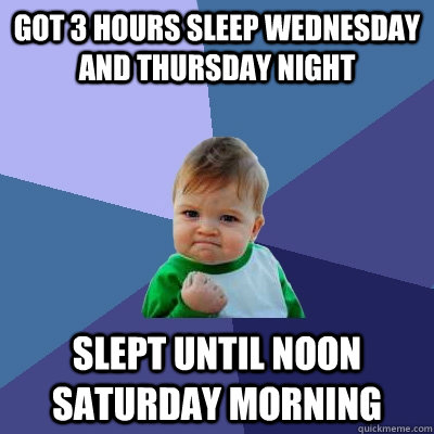 got 3 hours sleep wednesday and thursday night slept until noon saturday morning  Success Kid
