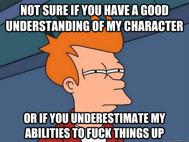 Not sure if you have a good understanding of my character or if you underestimate my abilities to fuck things up  Futurama Fry