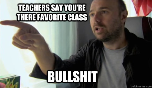 BULLSHIT teachers say you're there favorite class  bullshit man