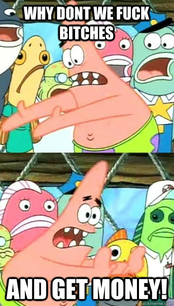 why dont we fuck bitches and get money!   Push it somewhere else Patrick