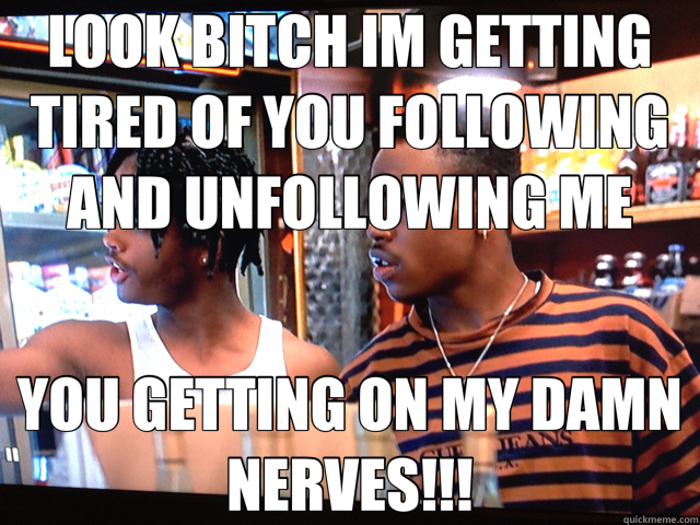 LOOK BITCH IM GETTING TIRED OF YOU FOLLOWING AND UNFOLLOWING ME YOU GETTING ON MY DAMN NERVES!!! - LOOK BITCH IM GETTING TIRED OF YOU FOLLOWING AND UNFOLLOWING ME YOU GETTING ON MY DAMN NERVES!!!  menace to society 