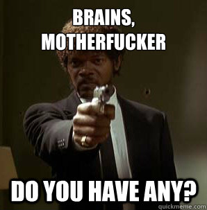 Brains,
Motherfucker Do you have any?  Friendzoned Jules