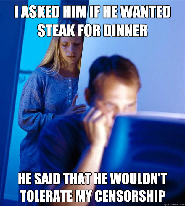 I asked him if he wanted steak for dinner He said that he wouldn't tolerate my censorship  Redditors Wife
