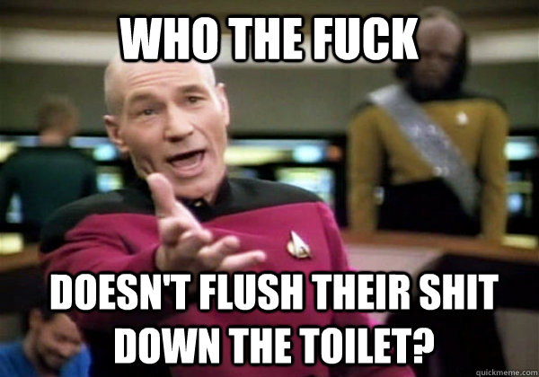 Who the fuck Doesn't flush their shit down the toilet?  Patrick Stewart WTF