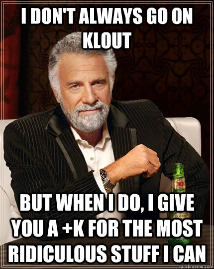 I don't always go on klout but when I do, I give you a +k for the most ridiculous stuff i can  The Most Interesting Man In The World