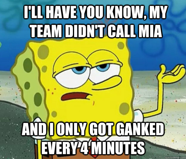 I'll have you know, my team didn't call mia And I only got ganked every 4 minutes  How tough am I