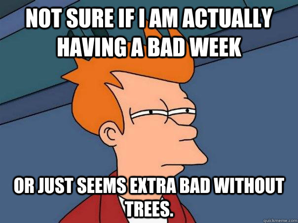 Not sure if I am actually having a bad week Or just seems extra bad without trees.  - Not sure if I am actually having a bad week Or just seems extra bad without trees.   Futurama Fry