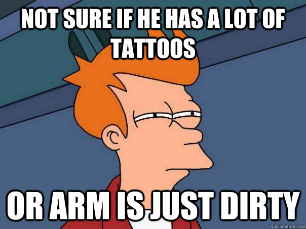 Not sure if he has a lot of tattoos  Or arm is just dirty - Not sure if he has a lot of tattoos  Or arm is just dirty  Futurama Fry