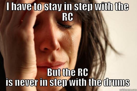 I HAVE TO STAY IN STEP WITH THE RC BUT THE RC IS NEVER IN STEP WITH THE DRUMS First World Problems