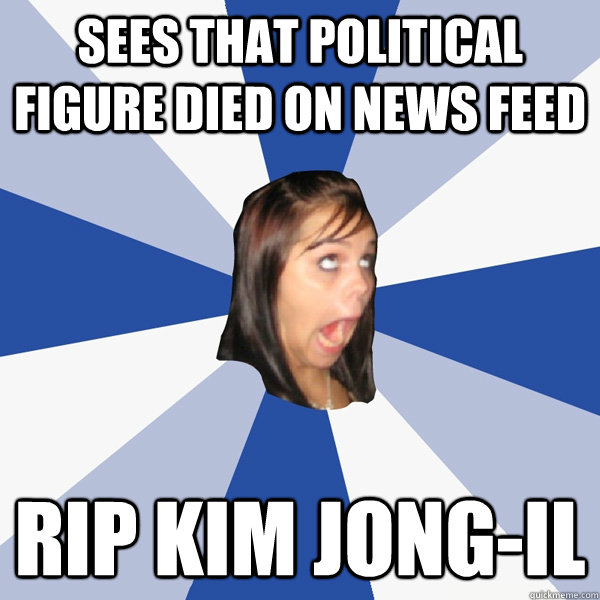sees that political figure died on news feed rip kim jong-il  Annoying Facebook Girl