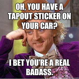 Oh, you have a Tapout sticker on your car? I bet you're a real badass.   Condescending Wonka