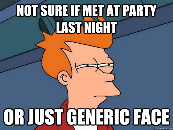 Not sure if met at party last night Or just generic face  Futurama Fry