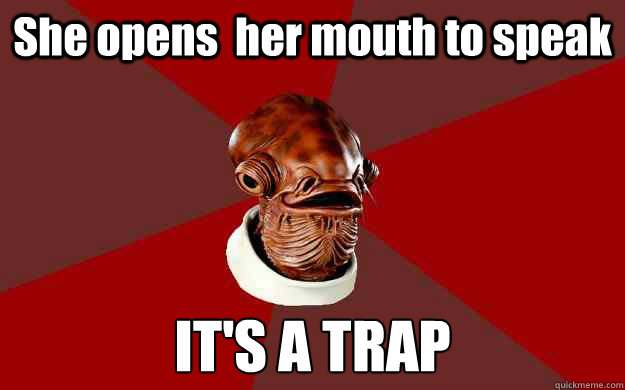 She opens  her mouth to speak IT'S A TRAP  Admiral Ackbar Relationship Expert