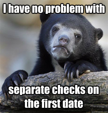I have no problem with separate checks on the first date  Confession Bear