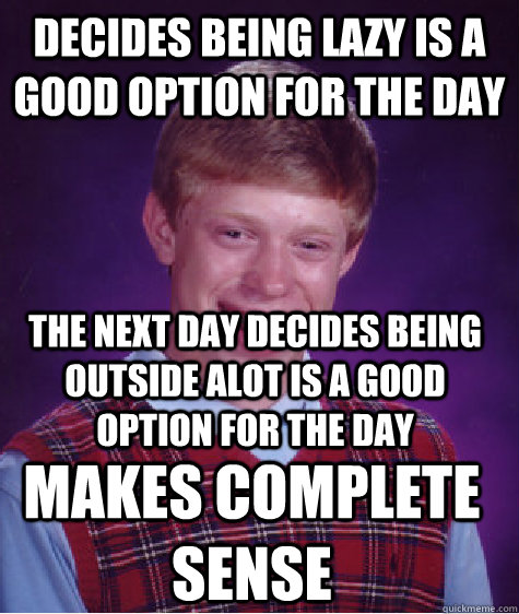 Decides being lazy is a good option for the day The Next day decides being outside alot is a good option for the day Makes Complete Sense   Bad Luck Brian