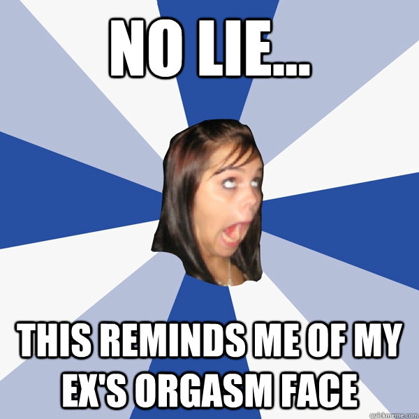 No lie... this reminds me of my ex's orgasm face   Annoying Facebook Girl