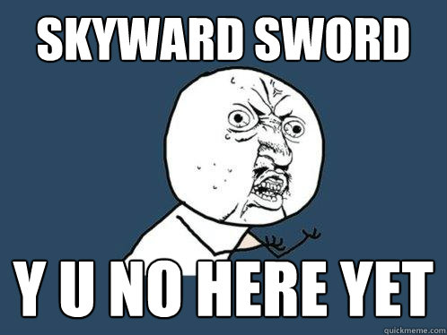SKYWARD SWORD Y U NO HERE YET  Y U No