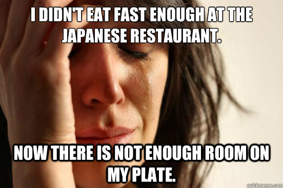 I didn't eat fast enough at the Japanese Restaurant. Now there is not enough room on my plate. - I didn't eat fast enough at the Japanese Restaurant. Now there is not enough room on my plate.  First World Problems