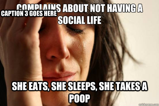 complains about not having a social life she eats, she sleeps, she takes a poop Caption 3 goes here  First World Problems