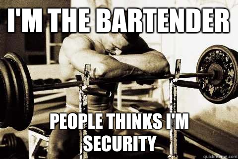 I'm the bartender people thinks I'm security  
